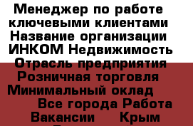 Менеджер по работе c ключевыми клиентами › Название организации ­ ИНКОМ-Недвижимость › Отрасль предприятия ­ Розничная торговля › Минимальный оклад ­ 60 000 - Все города Работа » Вакансии   . Крым,Бахчисарай